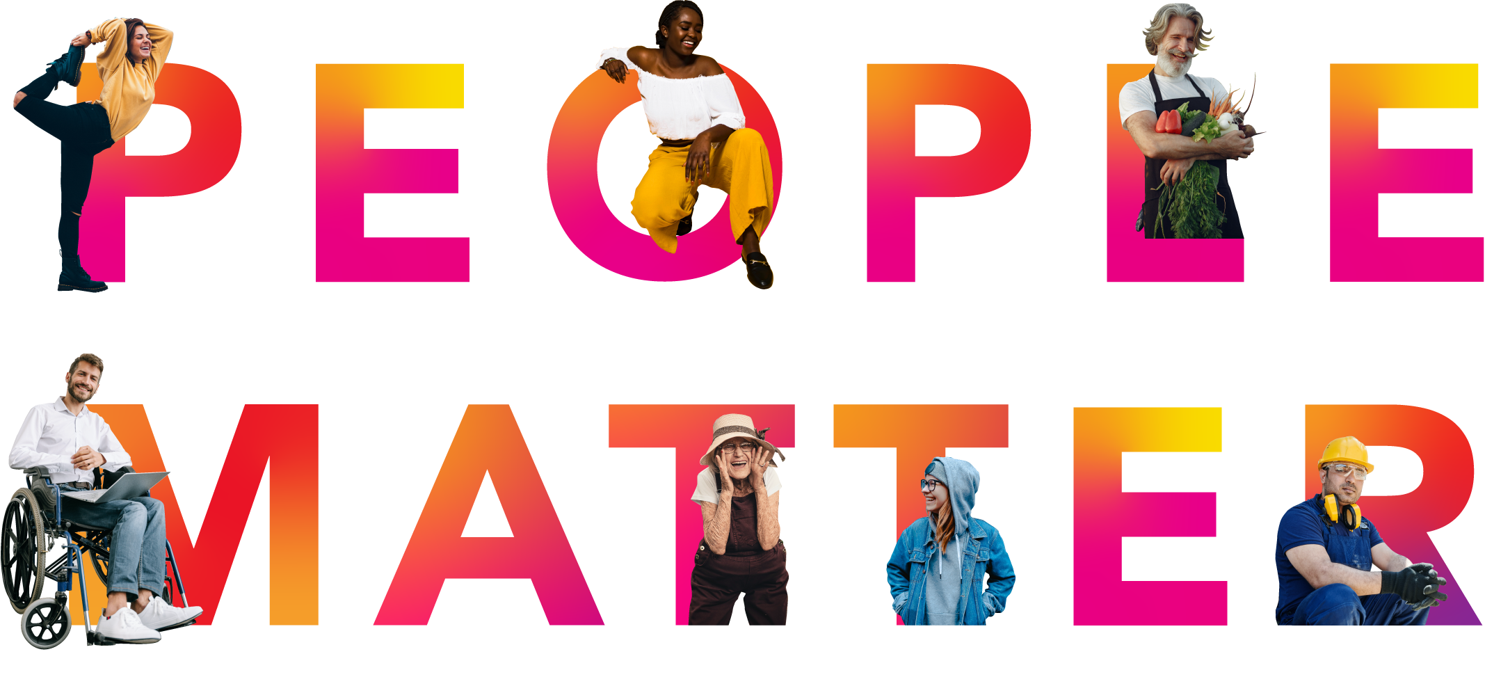 Text says People Matter. The text is in neon yellow and pink, with pictures of people superimposed over the lettering. The letter P has a dancer, the letter O has a woman in yellow pants kneeling, the letter L has a man with a grey beard smiling and holding fresh vegetables. In the word Matter, there is a man with a short beard working on a laptop in a wheelchair. In the first letter T there is a woman in her late 50s wearing a hat and smiling. The second letter T has a woman in her 30s with glasses wearing a blue hoodie. In the letter R is a man in his 20s wearing a yellow construction helmet with yellow construction earmuffs.